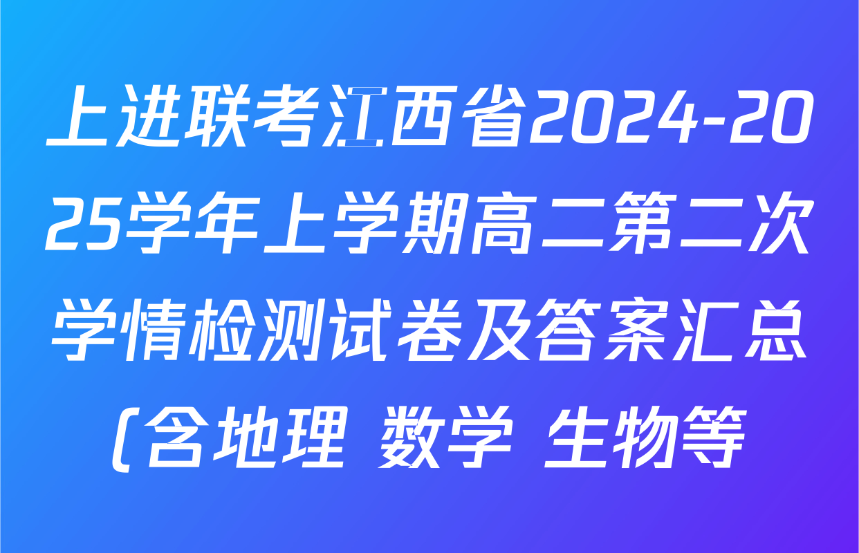 上进联考江西省2024-2025学年上学期高二第二次学情检测试卷及答案汇总(含地理 数学 生物等) 上进联考江西省2024-2025学年上学期高二第二次学情检测试卷及答案汇总(含地理 数学 生物等)